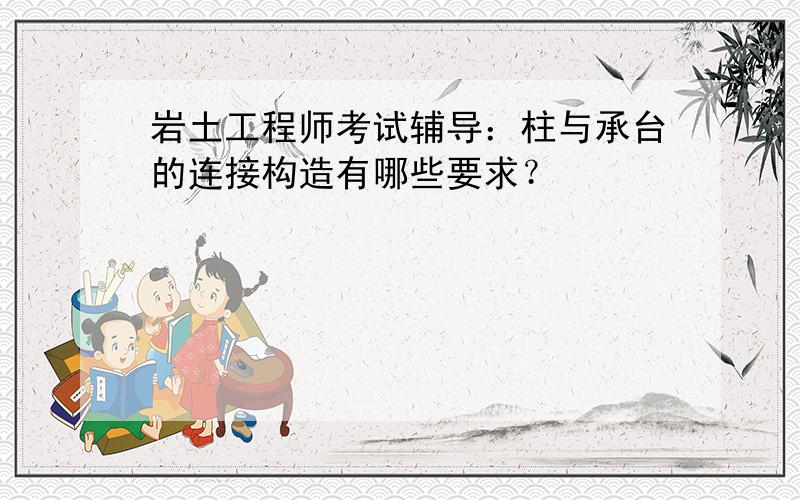 岩土工程师考试辅导：柱与承台的连接构造有哪些要求？