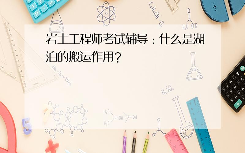 岩土工程师考试辅导：什么是湖泊的搬运作用？