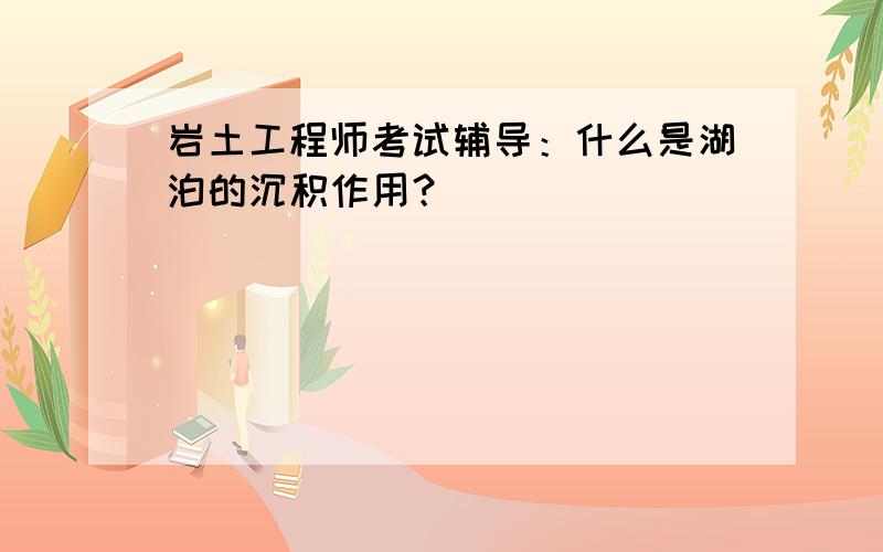 岩土工程师考试辅导：什么是湖泊的沉积作用？