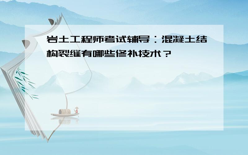 岩土工程师考试辅导：混凝土结构裂缝有哪些修补技术？