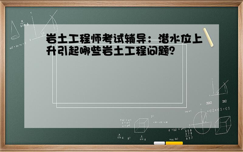 岩土工程师考试辅导：潜水位上升引起哪些岩土工程问题？