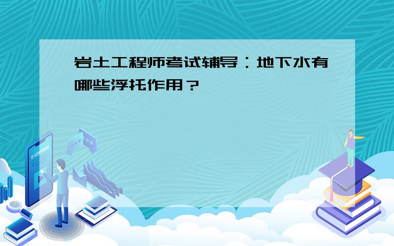 岩土工程师考试辅导：地下水有哪些浮托作用？