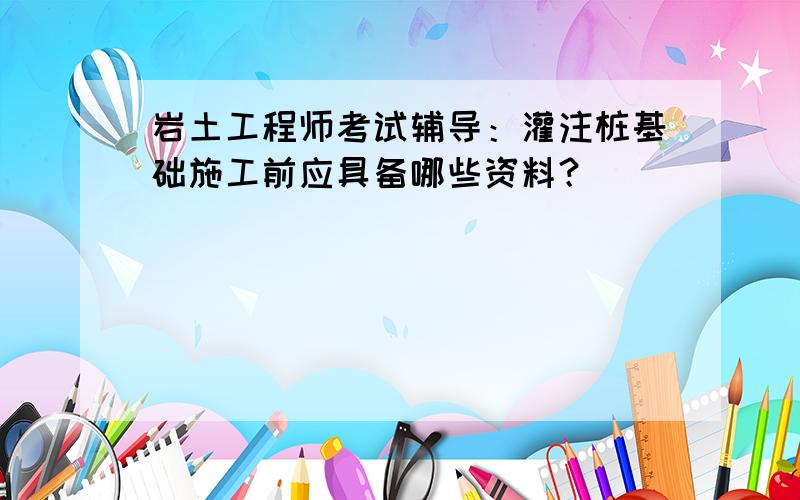 岩土工程师考试辅导：灌注桩基础施工前应具备哪些资料？