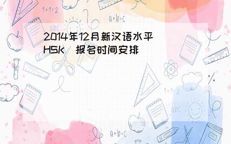 2014年12月新汉语水平（HSK）报名时间安排