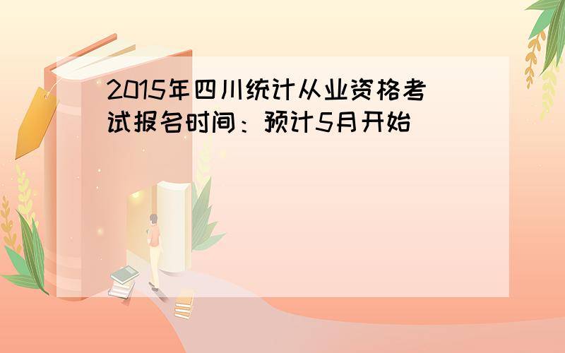 2015年四川统计从业资格考试报名时间：预计5月开始