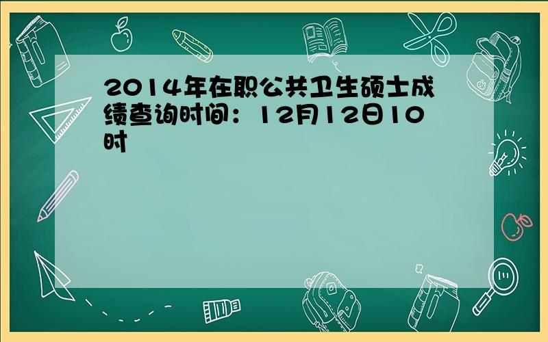 2014年在职公共卫生硕士成绩查询时间：12月12日10时