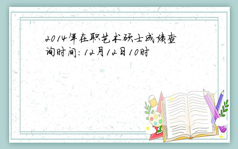 2014年在职艺术硕士成绩查询时间：12月12日10时