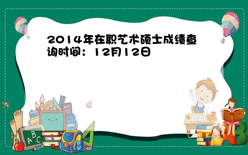 2014年在职艺术硕士成绩查询时间：12月12日