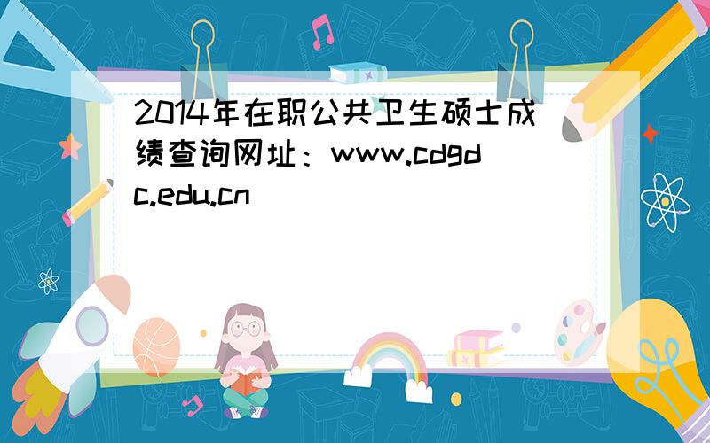 2014年在职公共卫生硕士成绩查询网址：www.cdgdc.edu.cn