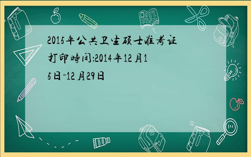 2015年公共卫生硕士准考证打印时间：2014年12月15日-12月29日