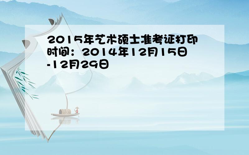 2015年艺术硕士准考证打印时间：2014年12月15日-12月29日