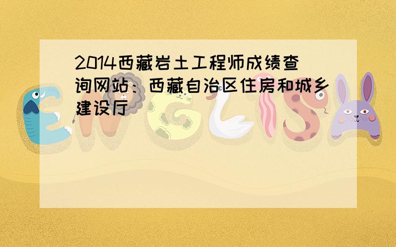 2014西藏岩土工程师成绩查询网站：西藏自治区住房和城乡建设厅