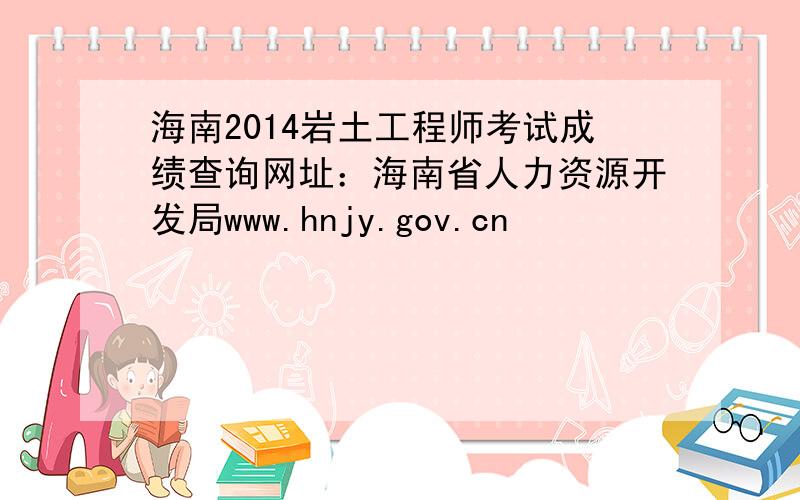 海南2014岩土工程师考试成绩查询网址：海南省人力资源开发局www.hnjy.gov.cn