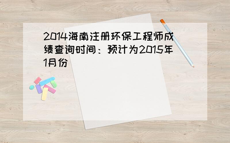 2014海南注册环保工程师成绩查询时间：预计为2015年1月份