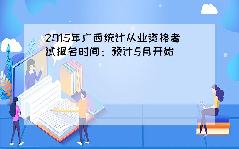 2015年广西统计从业资格考试报名时间：预计5月开始