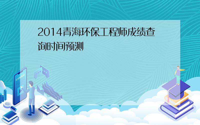 2014青海环保工程师成绩查询时间预测