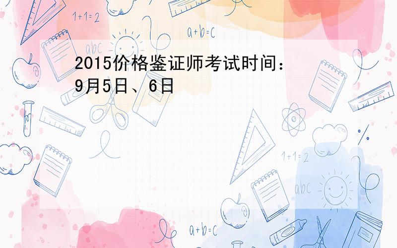 2015价格鉴证师考试时间：9月5日、6日