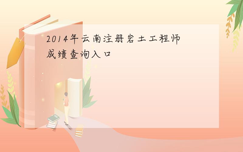 2014年云南注册岩土工程师成绩查询入口