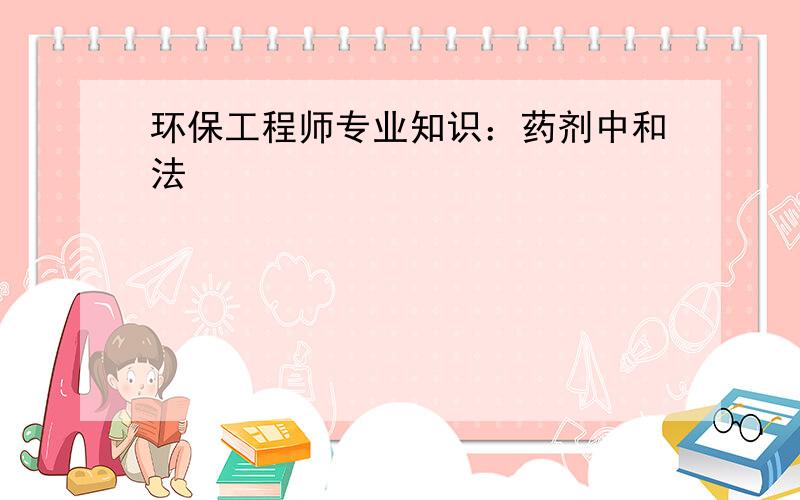 环保工程师专业知识：药剂中和法