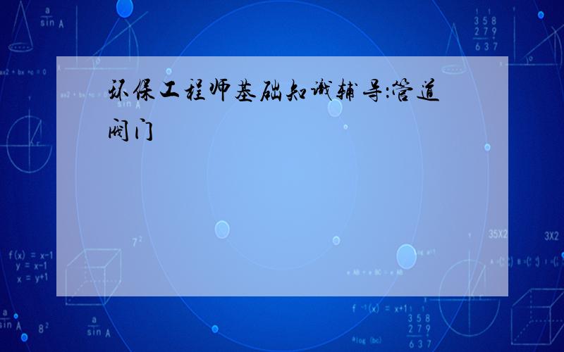 环保工程师基础知识辅导：管道阀门