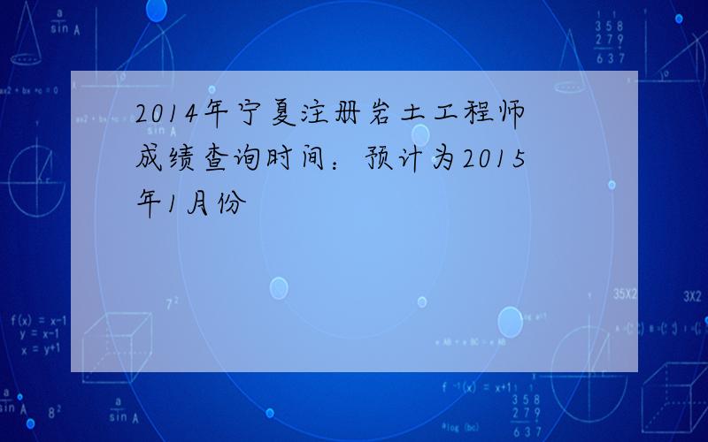 2014年宁夏注册岩土工程师成绩查询时间：预计为2015年1月份