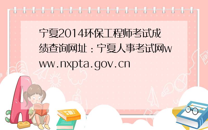 宁夏2014环保工程师考试成绩查询网址：宁夏人事考试网www.nxpta.gov.cn