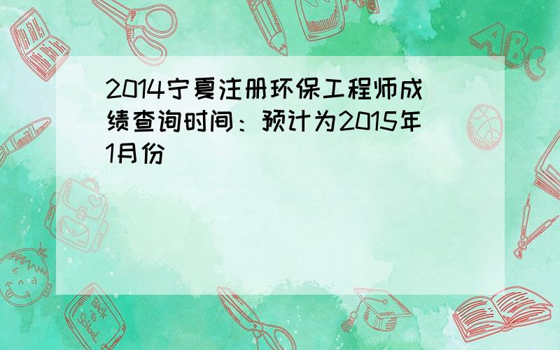 2014宁夏注册环保工程师成绩查询时间：预计为2015年1月份