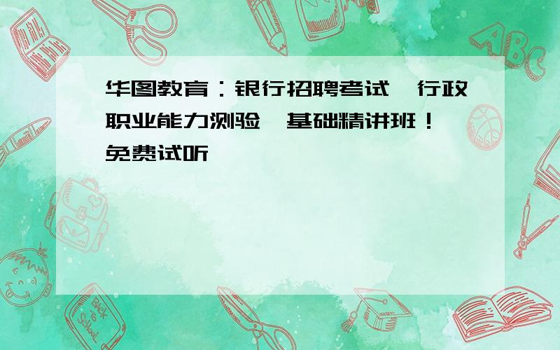 华图教育：银行招聘考试《行政职业能力测验》基础精讲班！ 免费试听>>