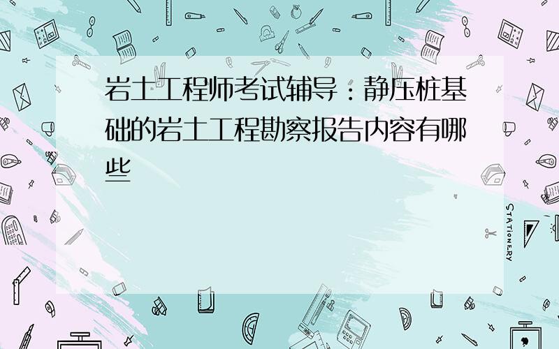 岩土工程师考试辅导：静压桩基础的岩土工程勘察报告内容有哪些