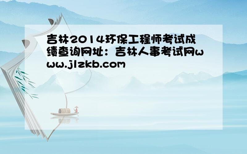 吉林2014环保工程师考试成绩查询网址：吉林人事考试网www.jlzkb.com