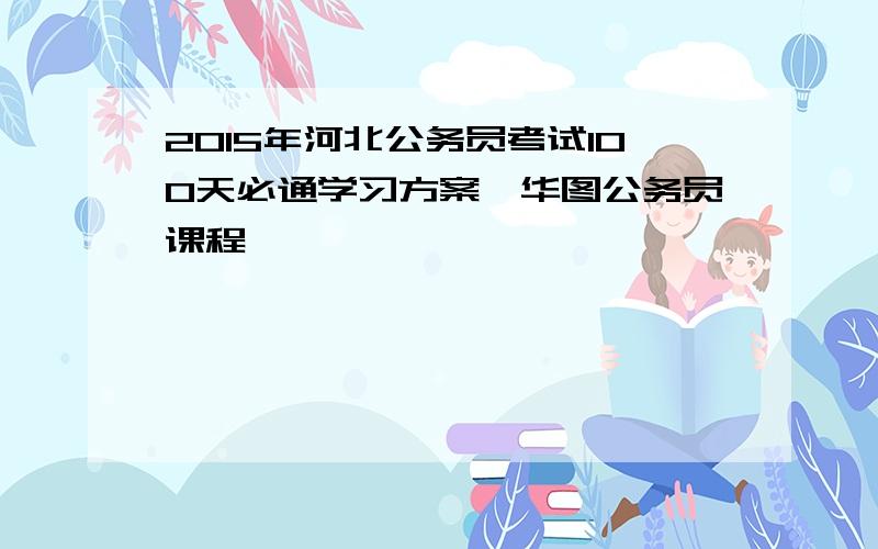 2015年河北公务员考试100天必通学习方案【华图公务员课程】
