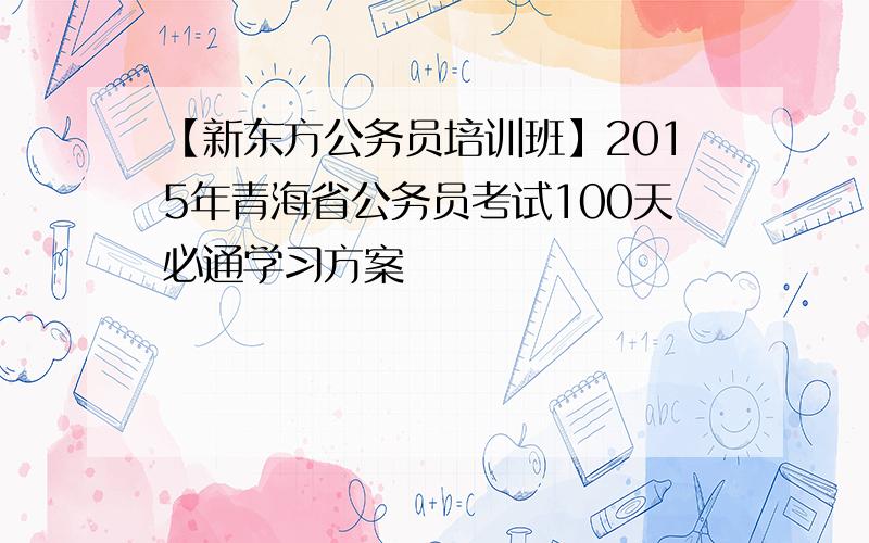 【新东方公务员培训班】2015年青海省公务员考试100天必通学习方案