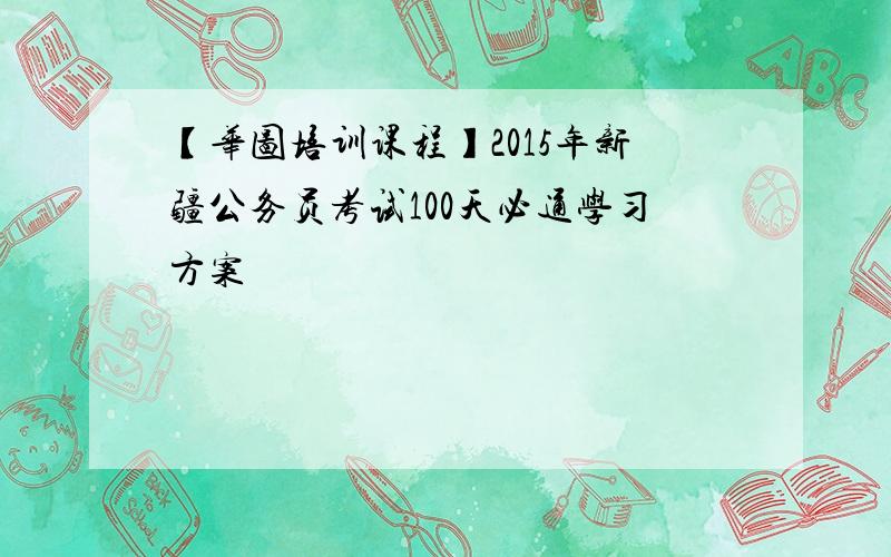 【华图培训课程】2015年新疆公务员考试100天必通学习方案