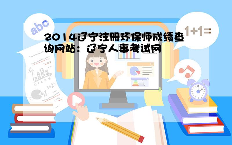 2014辽宁注册环保师成绩查询网站：辽宁人事考试网