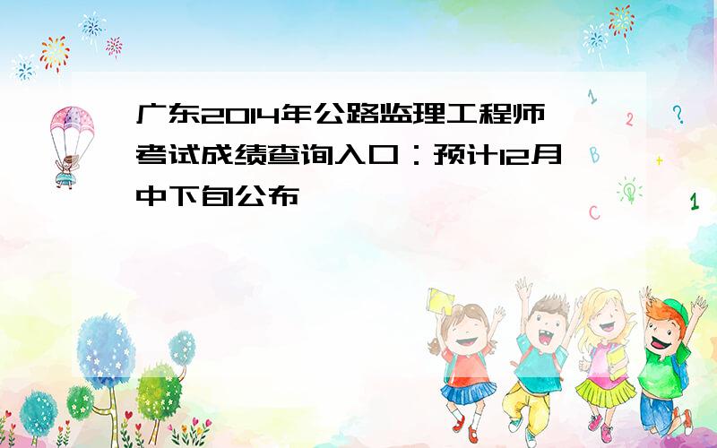 广东2014年公路监理工程师考试成绩查询入口：预计12月中下旬公布