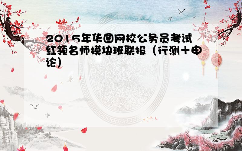 2015年华图网校公务员考试红领名师模块班联报（行测＋申论）