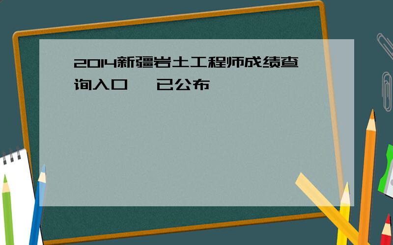 2014新疆岩土工程师成绩查询入口 【已公布】