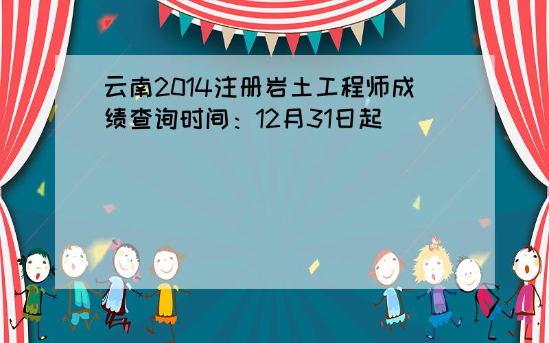 云南2014注册岩土工程师成绩查询时间：12月31日起