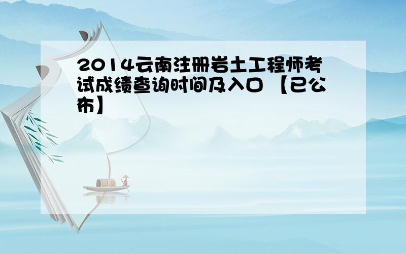 2014云南注册岩土工程师考试成绩查询时间及入口 【已公布】