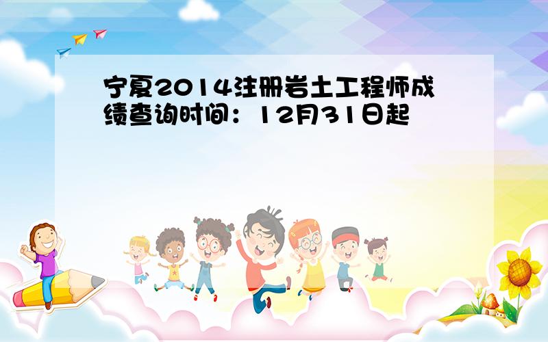 宁夏2014注册岩土工程师成绩查询时间：12月31日起