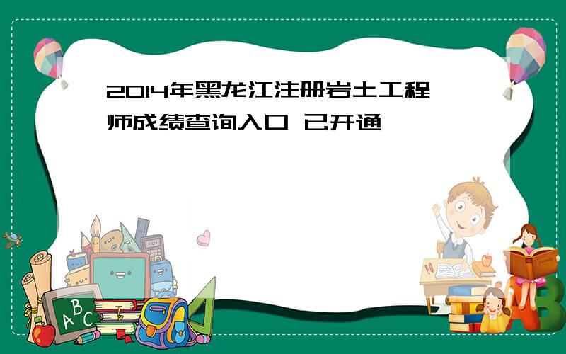 2014年黑龙江注册岩土工程师成绩查询入口 已开通