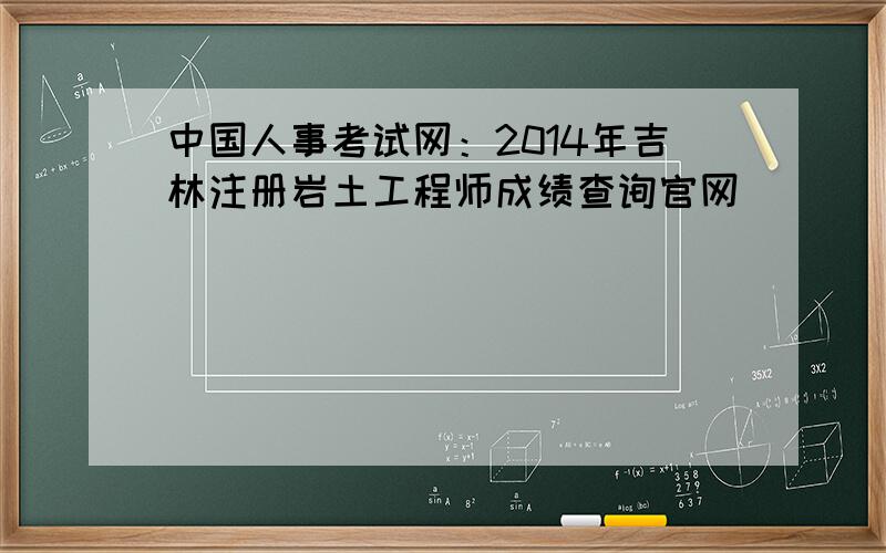 中国人事考试网：2014年吉林注册岩土工程师成绩查询官网