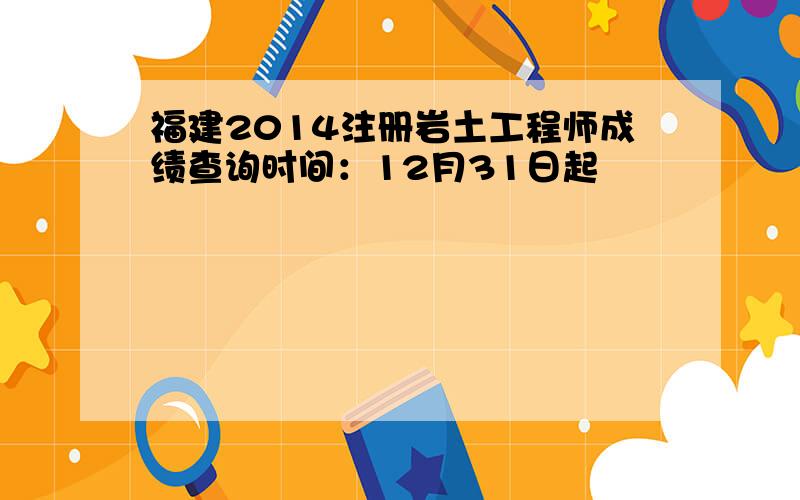 福建2014注册岩土工程师成绩查询时间：12月31日起