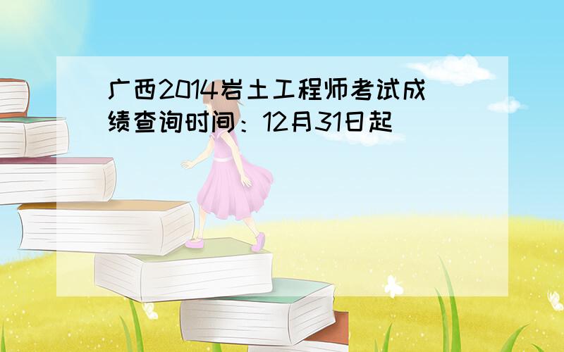 广西2014岩土工程师考试成绩查询时间：12月31日起