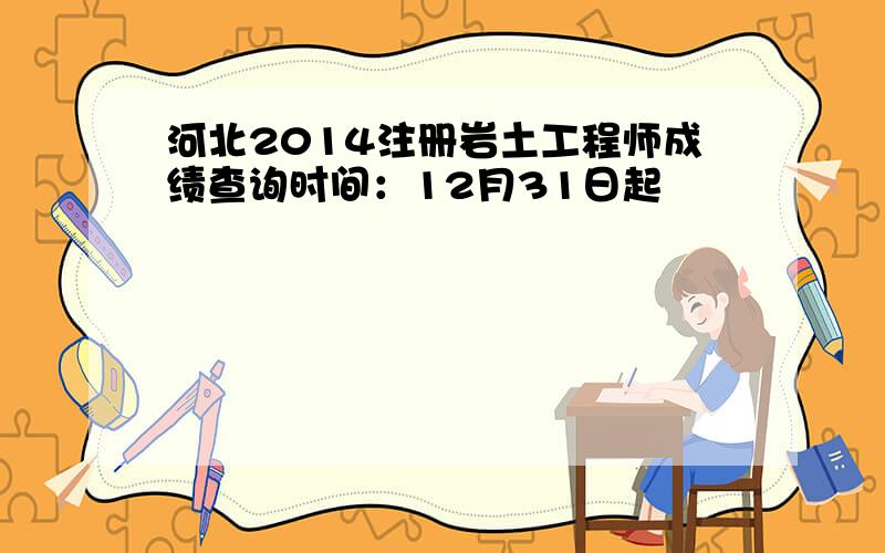 河北2014注册岩土工程师成绩查询时间：12月31日起