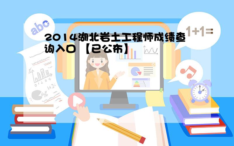 2014湖北岩土工程师成绩查询入口 【已公布】