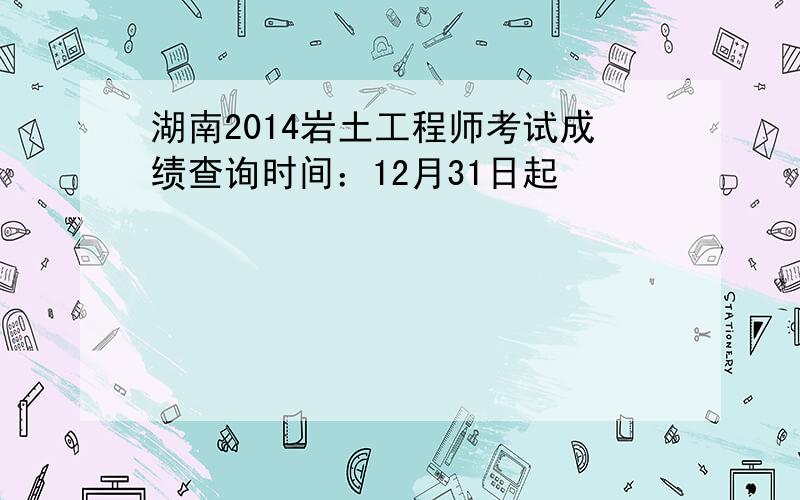 湖南2014岩土工程师考试成绩查询时间：12月31日起