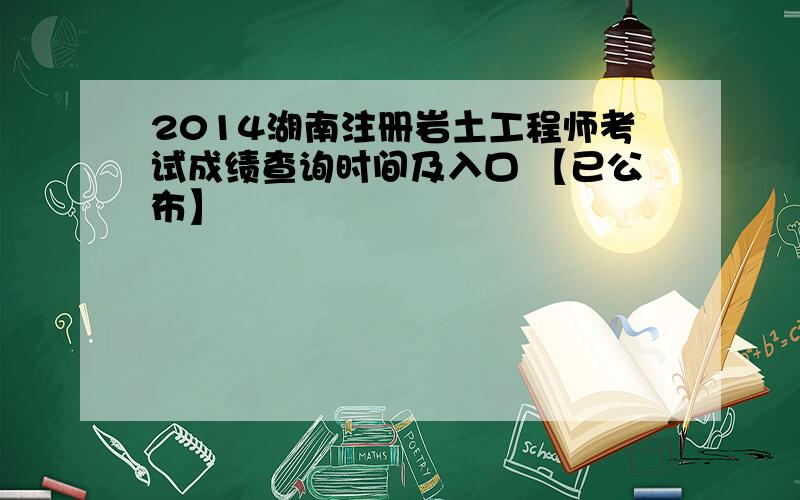 2014湖南注册岩土工程师考试成绩查询时间及入口 【已公布】