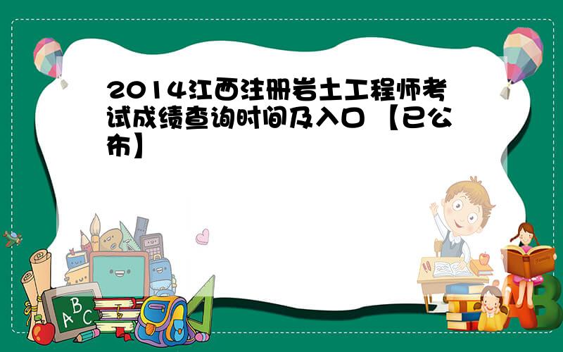 2014江西注册岩土工程师考试成绩查询时间及入口 【已公布】