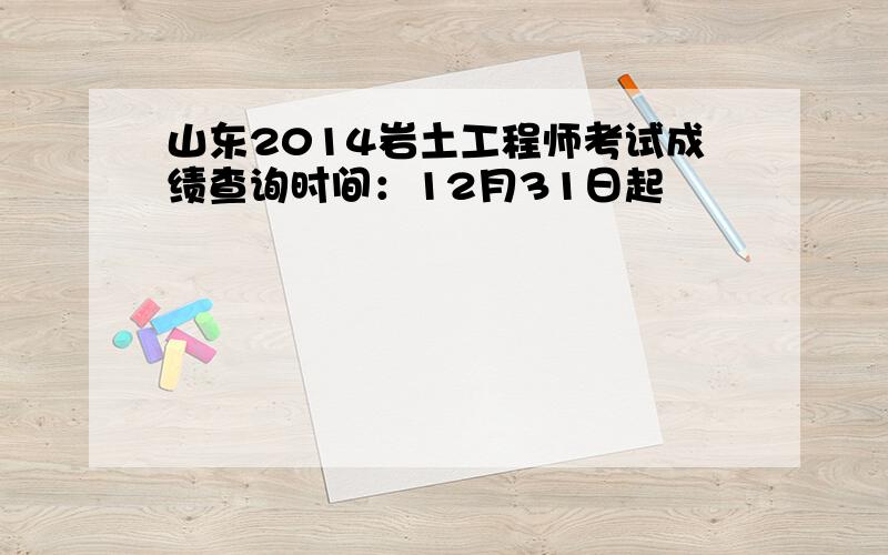 山东2014岩土工程师考试成绩查询时间：12月31日起